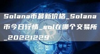 Solana币最新价格_Solana币今日行情_sol在哪个交易所_20221229