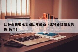 比特币价格走势图历年最新（比特币价格走势图 历年）
