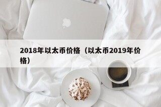 2018年以太币价格（以太币2019年价格）