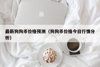 最新狗狗币价格预测（狗狗币价格今日行情分析）