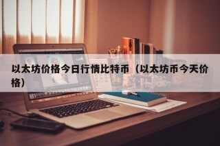 以太坊价格今日行情比特币（以太坊币今天价格）