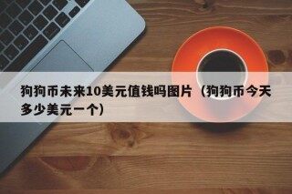 狗狗币未来10美元值钱吗图片（狗狗币今天多少美元一个）