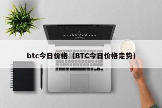 btc今日价格（ *** C今日价格走势）