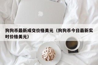 狗狗币最新成交价格美元（狗狗币今日最新实时价格美元）