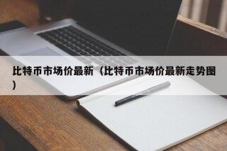 比特币市场价最新（比特币市场价最新走势图）