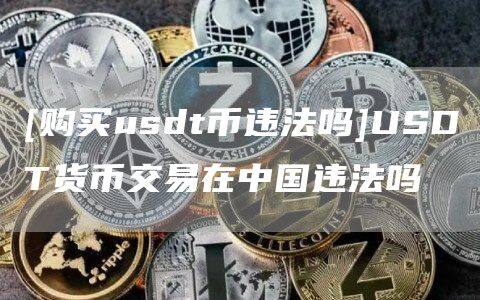[购买usdt币违法吗]USDT货币交易在中国违法吗-第1张图片-欧意下载