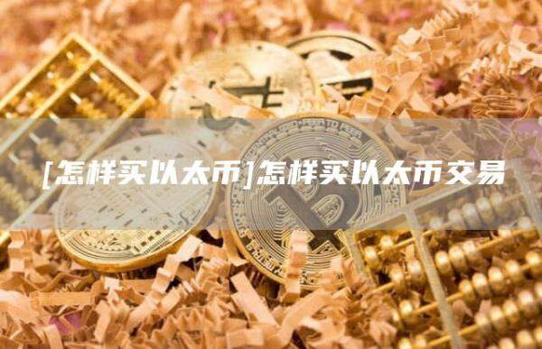 [怎样买以太币]怎样买以太币交易-第1张图片-欧意下载