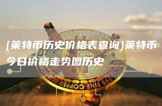 [莱特币历史价格表查询]莱特币今日价格走势图历史-第1张图片-欧意下载