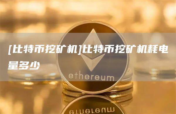 [比特币***机]比特币***机耗电量多少-第1张图片-欧意下载