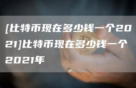 [比特币现在多少钱一个2021]比特币现在多少钱一个2021年-第1张图片-欧意下载