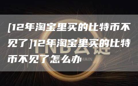 [12年淘宝里买的比特币不见了]12年淘宝里买的比特币不见了怎么办-第1张图片-欧意下载
