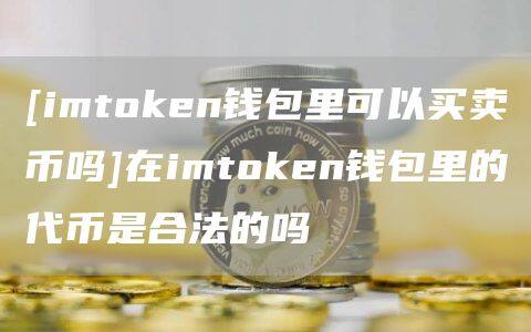 [imtoken钱包里可以买卖币吗]在imtoken钱包里的代币是合法的吗-第1张图片-欧意下载
