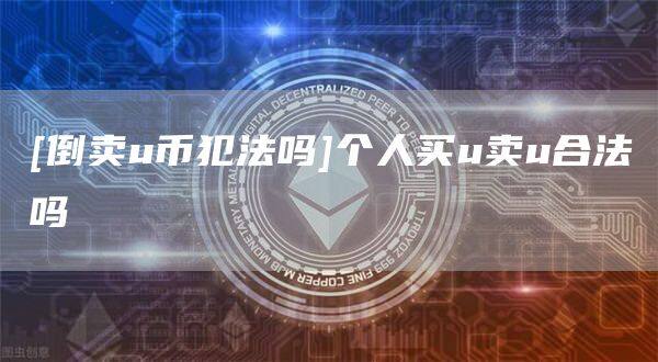[倒卖u币犯法吗]个人买u卖u合法吗-第1张图片-欧意下载