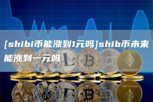 [shibi币能涨到1元吗]shib币未来能涨到一元吗-第1张图片-欧意下载