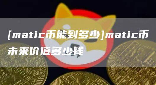 [matic币能到多少]matic币未来价值多少钱-第1张图片-欧意下载