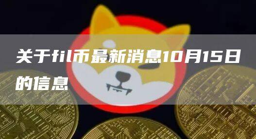 关于fil币最新消息10月15日的信息-第1张图片-欧意下载