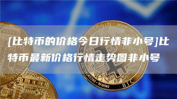 [比特币的价格今日行情非小号]比特币最新价格行情走势图非小号-第1张图片-欧意下载