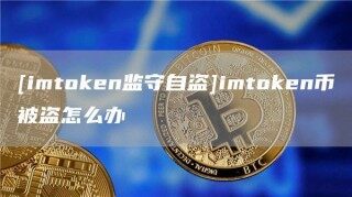 [imtokn监守自盗]imtokn币被盗怎么办