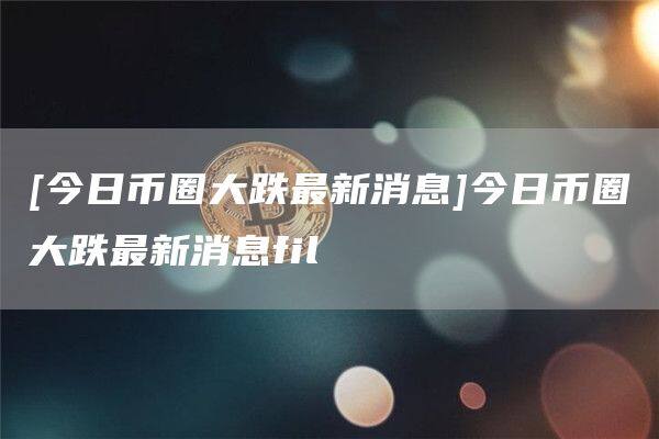 [今日币圈大跌最新消息]今日币圈大跌最新消息fil-第1张图片-欧意下载