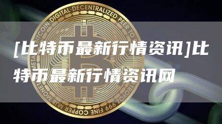 [比特币最新行情资讯]比特币最新行情资讯网-第1张图片-欧意下载