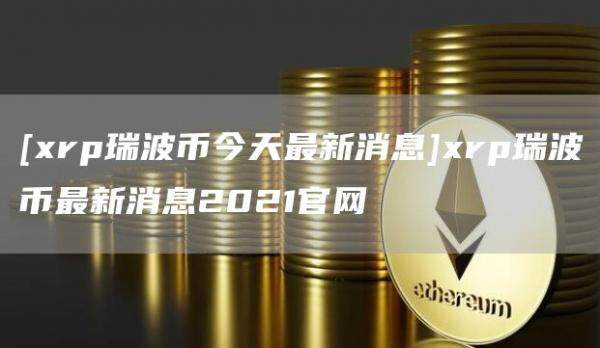 [xrp瑞波币今天最新消息]xrp瑞波币最新消息2021官网-第1张图片-欧意下载
