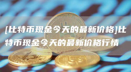 [比特币现金今天的最新价格]比特币现金今天的最新价格行情-第1张图片-欧意下载