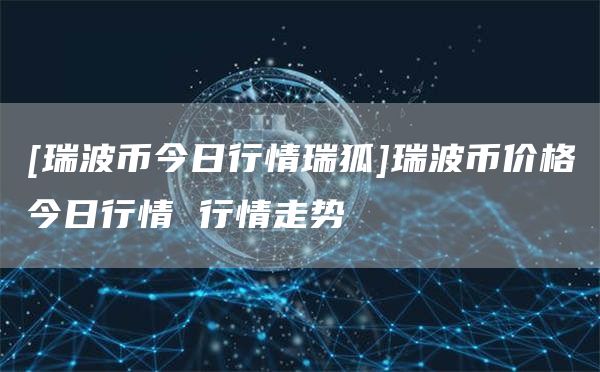[瑞波币今日行情瑞狐]瑞波币价格今日行情 行情走势-第1张图片-欧意下载