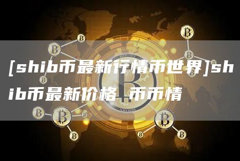[shib币最新行情币世界]shib币最新价格 币币情-第1张图片-欧意下载