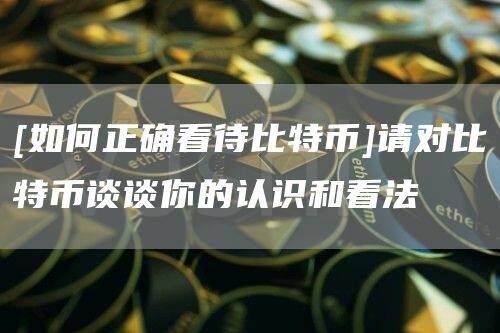[如何正确看待比特币]请对比特币谈谈你的认识和看法-第1张图片-欧意下载