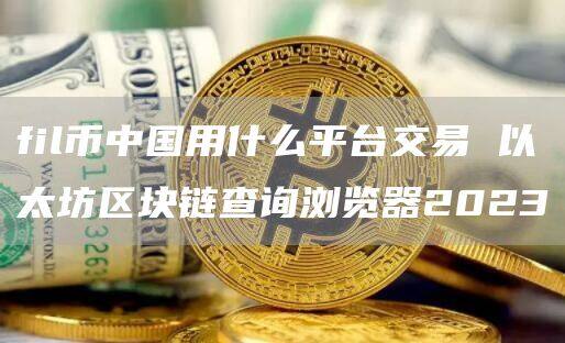 fil币中国用什么平台交易 以太坊区块链查询浏览器2023-第1张图片-欧意下载