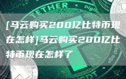[马云购买200亿比特币现在怎样]马云购买200亿比特币现在怎样了-第1张图片-欧意下载
