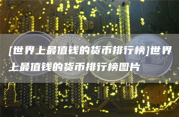 [世界上最值钱的货币排行榜]世界上最值钱的货币排行榜图片-第1张图片-欧意下载