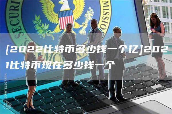 [2022比特币多少钱一个亿]2021比特币现在多少钱一个-第1张图片-欧意下载