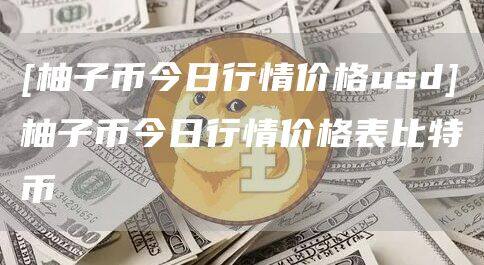 [柚子币今日行情价格usd]柚子币今日行情价格表比特币-第1张图片-欧意下载