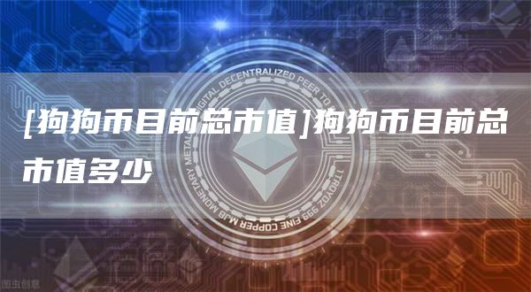 [狗狗币目前总市值]狗狗币目前总市值多少-第1张图片-欧意下载
