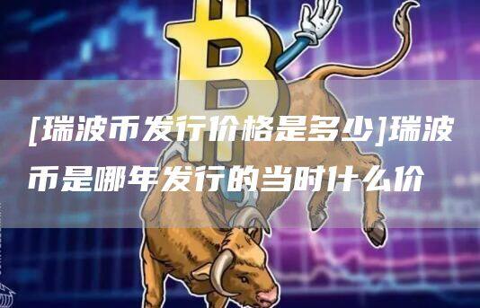 [瑞波币发行价格是多少]瑞波币是哪年发行的当时什么价-第1张图片-欧意下载