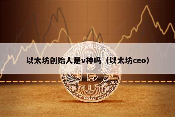 以太坊创始人是v神吗（以太坊ceo）-第1张图片-欧意下载