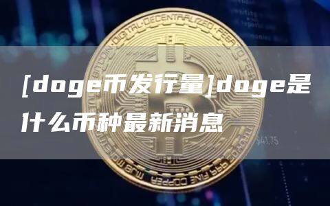 [doge币发行量]doge是什么币种最新消息-第1张图片-欧意下载