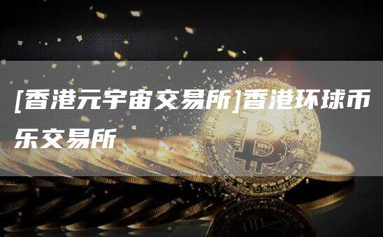 [香港元宇宙交易所]香港环球币乐交易所-第1张图片-欧意下载