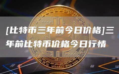 [比特币三年前今日价格]三年前比特币价格今日行情-第1张图片-欧意下载