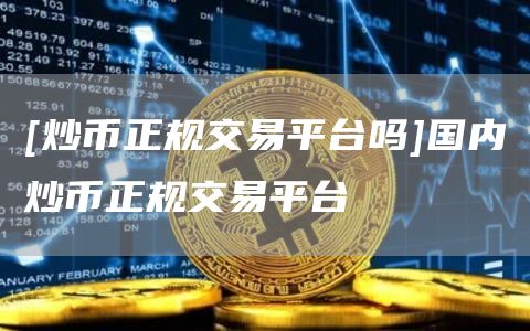 [炒币正规交易平台吗]国内炒币正规交易平台-第1张图片-欧意下载
