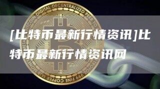 [比特币最新行情资讯]比特币最新行情资讯网