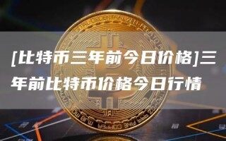 [比特币三年前今日价格]三年前比特币价格今日行情