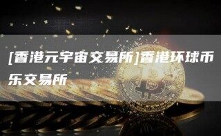 [香港元宇宙交易所]香港环球币乐交易所