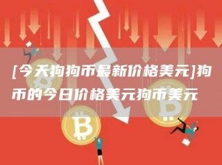 [今天狗狗币最新价格美元]狗币的今日价格美元狗币美元