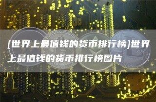 [世界上最值钱的货币排行榜]世界上最值钱的货币排行榜图片