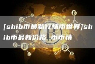 [shib币最新行情币世界]shib币最新价格 币币情
