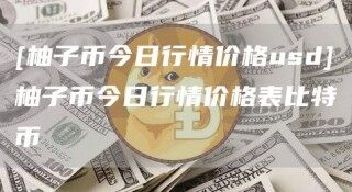 [柚子币今日行情价格usd]柚子币今日行情价格表比特币