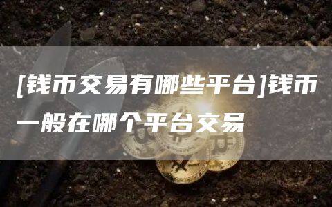 [钱币交易有哪些平台]钱币一般在哪个平台交易-第1张图片-欧意下载