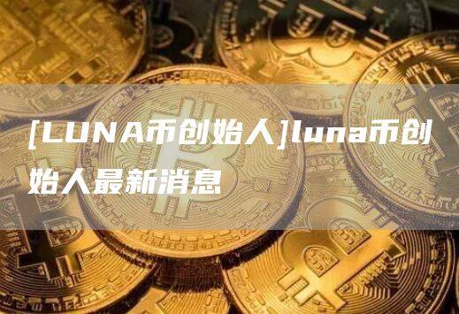 [LUNA币创始人]luna币创始人最新消息-第1张图片-欧意下载